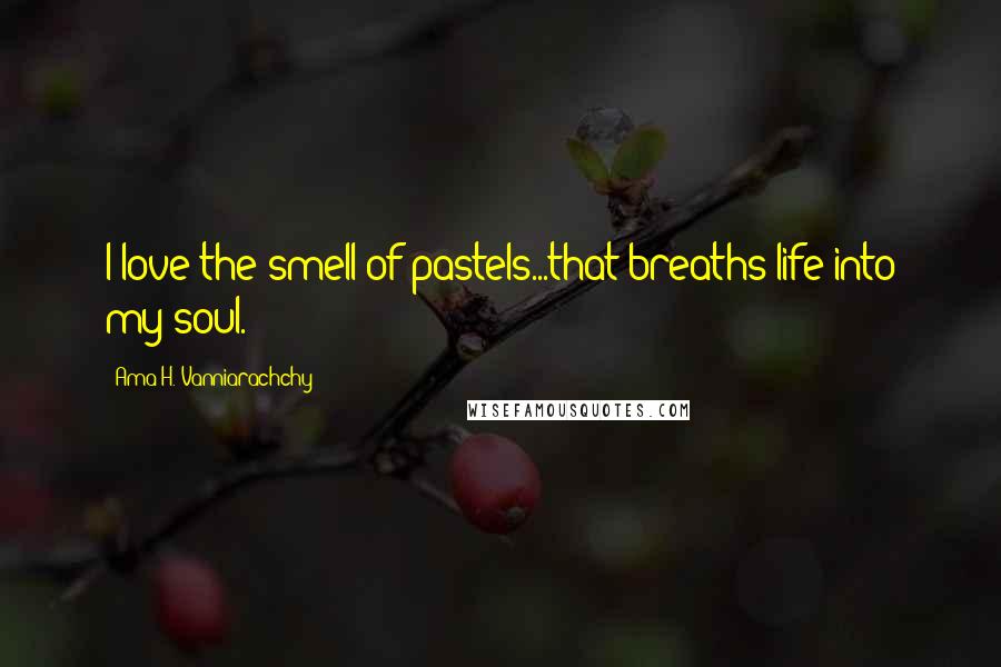Ama H. Vanniarachchy Quotes: I love the smell of pastels...that breaths life into my soul.