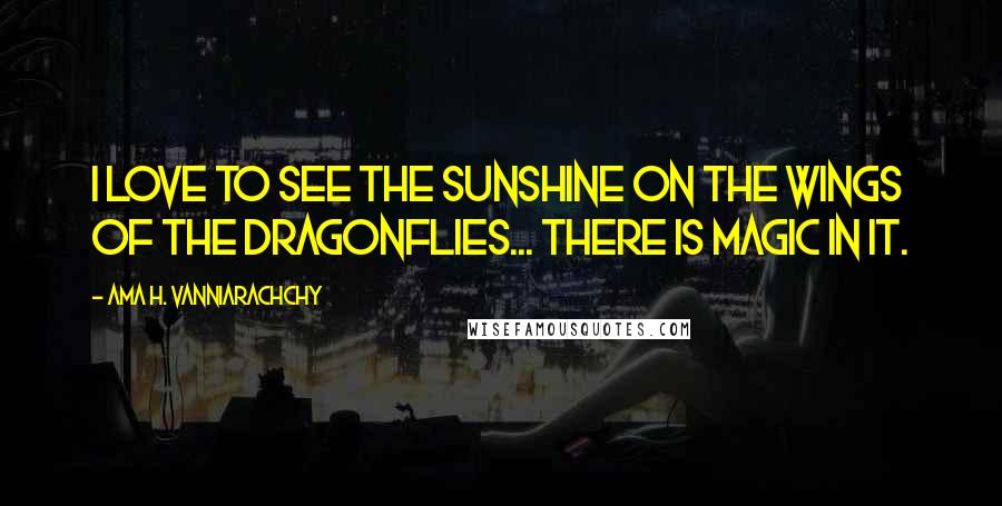 Ama H. Vanniarachchy Quotes: I love to see the sunshine on the wings of the Dragonflies... there is magic in it.