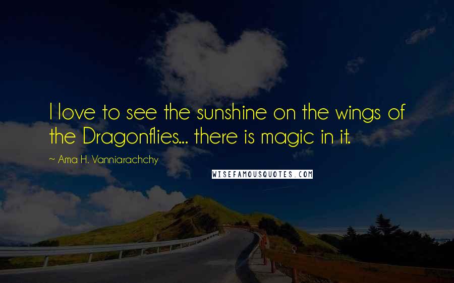 Ama H. Vanniarachchy Quotes: I love to see the sunshine on the wings of the Dragonflies... there is magic in it.