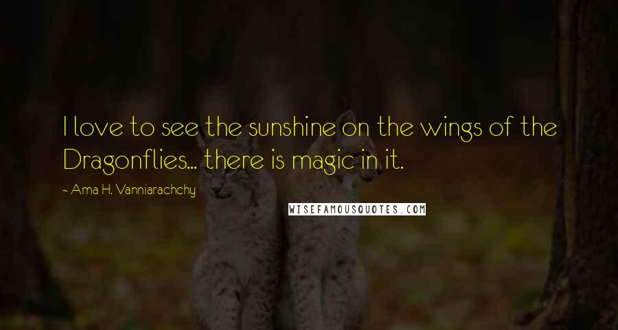 Ama H. Vanniarachchy Quotes: I love to see the sunshine on the wings of the Dragonflies... there is magic in it.