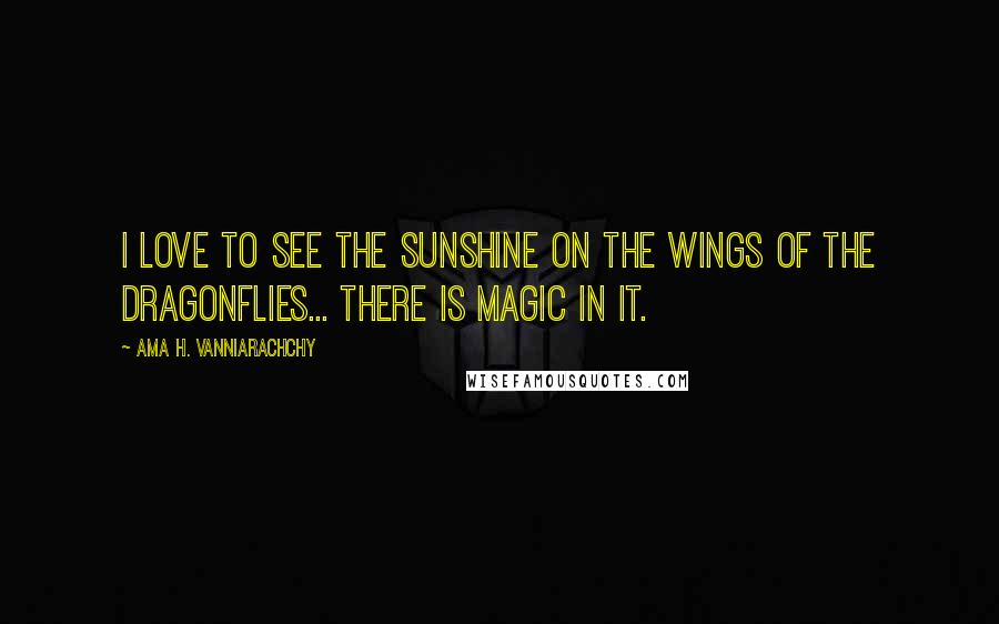 Ama H. Vanniarachchy Quotes: I love to see the sunshine on the wings of the Dragonflies... there is magic in it.