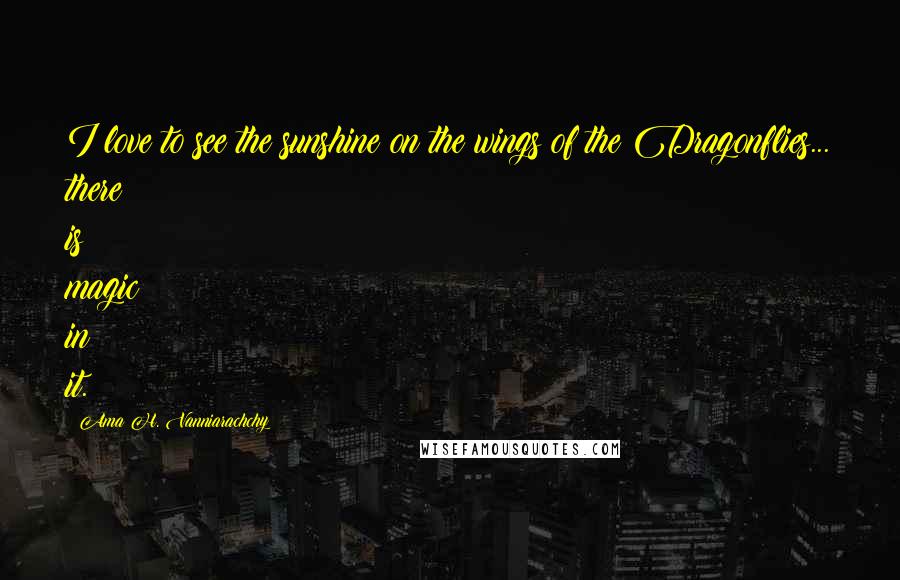 Ama H. Vanniarachchy Quotes: I love to see the sunshine on the wings of the Dragonflies... there is magic in it.