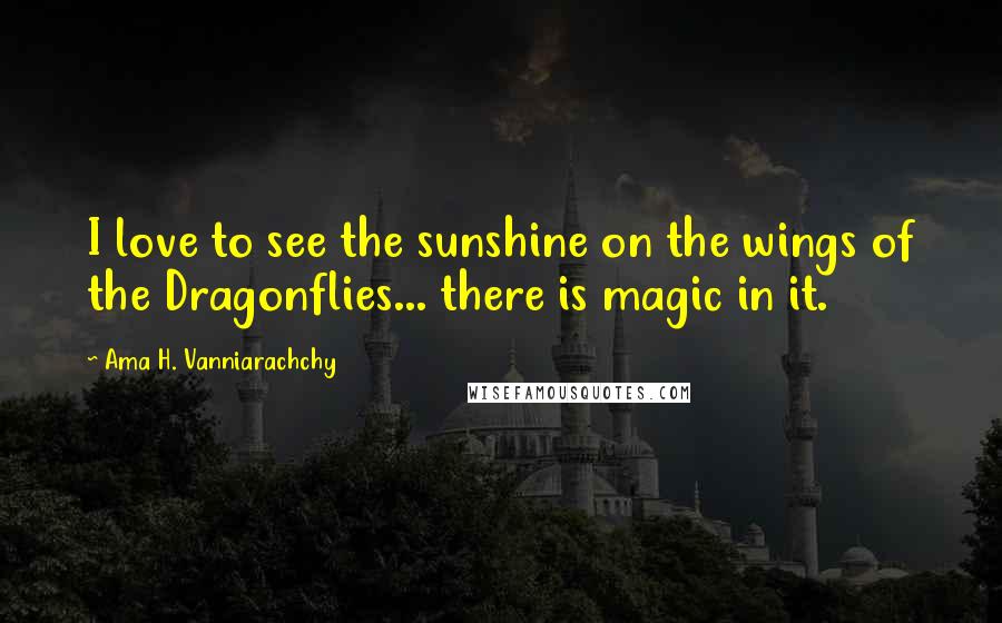 Ama H. Vanniarachchy Quotes: I love to see the sunshine on the wings of the Dragonflies... there is magic in it.