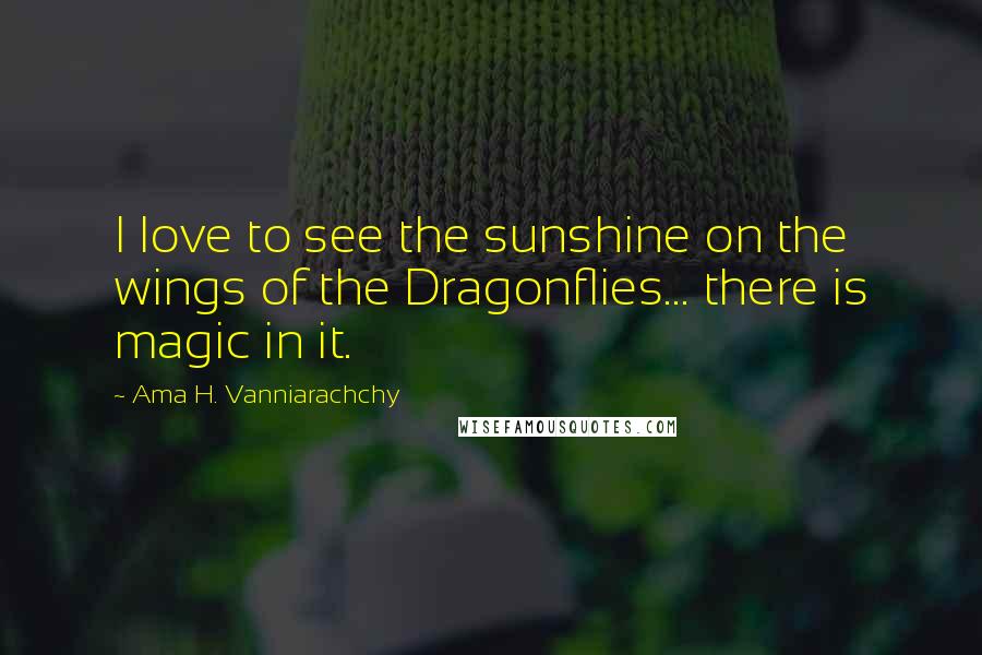Ama H. Vanniarachchy Quotes: I love to see the sunshine on the wings of the Dragonflies... there is magic in it.