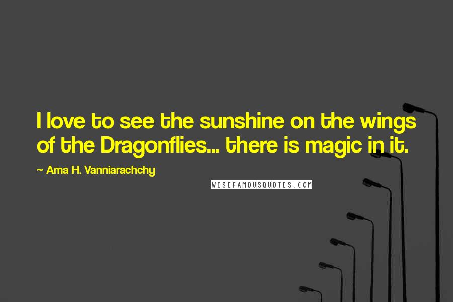 Ama H. Vanniarachchy Quotes: I love to see the sunshine on the wings of the Dragonflies... there is magic in it.