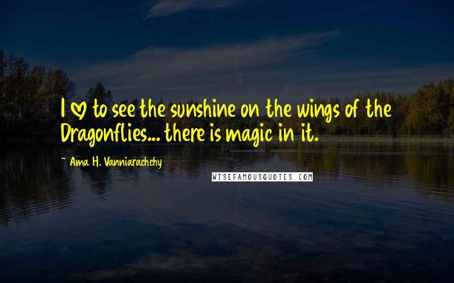 Ama H. Vanniarachchy Quotes: I love to see the sunshine on the wings of the Dragonflies... there is magic in it.