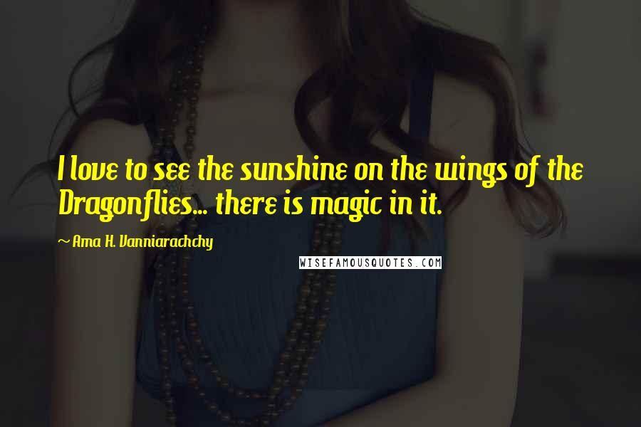 Ama H. Vanniarachchy Quotes: I love to see the sunshine on the wings of the Dragonflies... there is magic in it.