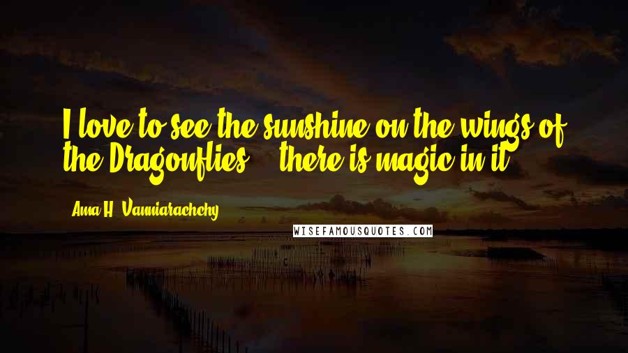 Ama H. Vanniarachchy Quotes: I love to see the sunshine on the wings of the Dragonflies... there is magic in it.