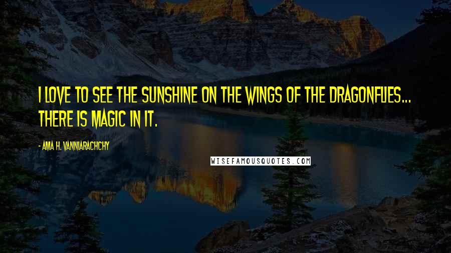 Ama H. Vanniarachchy Quotes: I love to see the sunshine on the wings of the Dragonflies... there is magic in it.