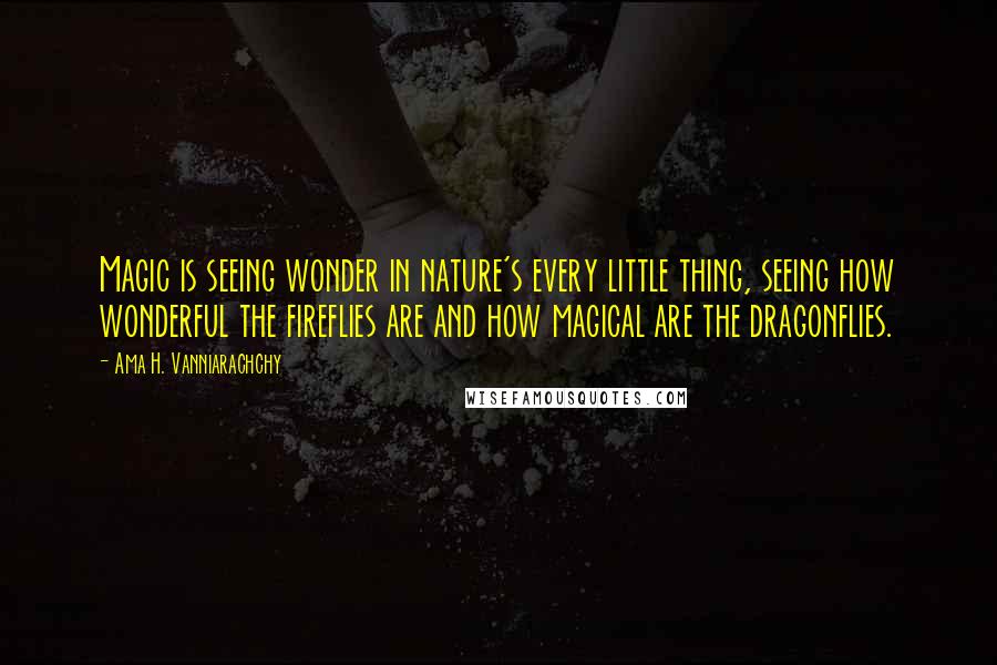 Ama H. Vanniarachchy Quotes: Magic is seeing wonder in nature's every little thing, seeing how wonderful the fireflies are and how magical are the dragonflies.