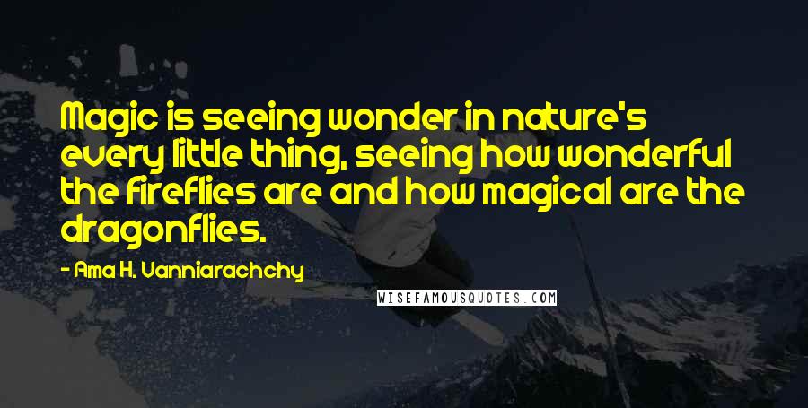 Ama H. Vanniarachchy Quotes: Magic is seeing wonder in nature's every little thing, seeing how wonderful the fireflies are and how magical are the dragonflies.