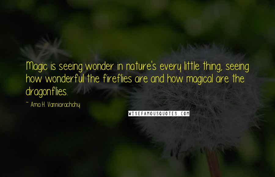 Ama H. Vanniarachchy Quotes: Magic is seeing wonder in nature's every little thing, seeing how wonderful the fireflies are and how magical are the dragonflies.