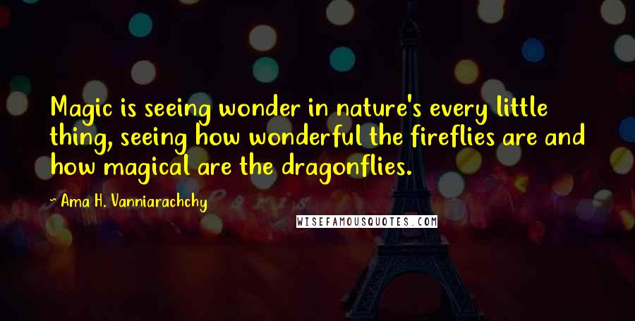 Ama H. Vanniarachchy Quotes: Magic is seeing wonder in nature's every little thing, seeing how wonderful the fireflies are and how magical are the dragonflies.