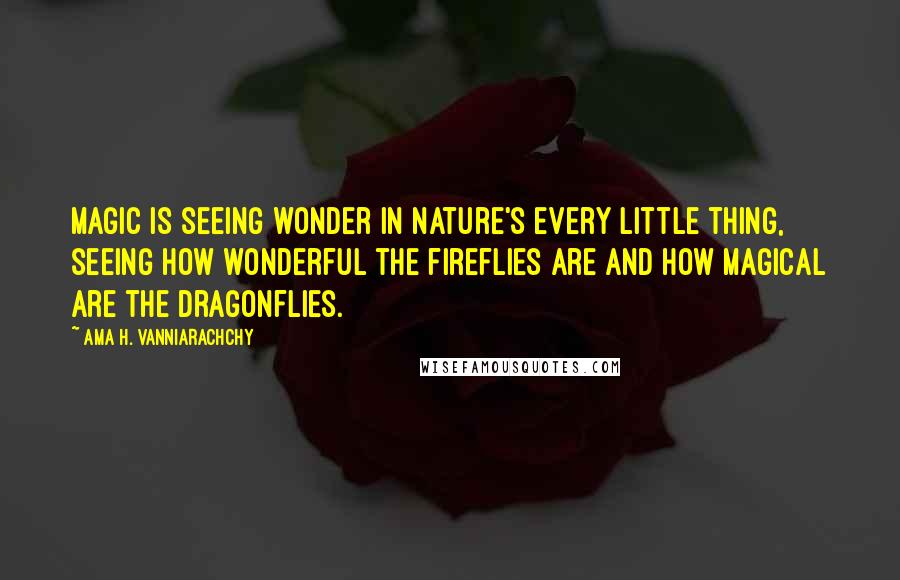 Ama H. Vanniarachchy Quotes: Magic is seeing wonder in nature's every little thing, seeing how wonderful the fireflies are and how magical are the dragonflies.