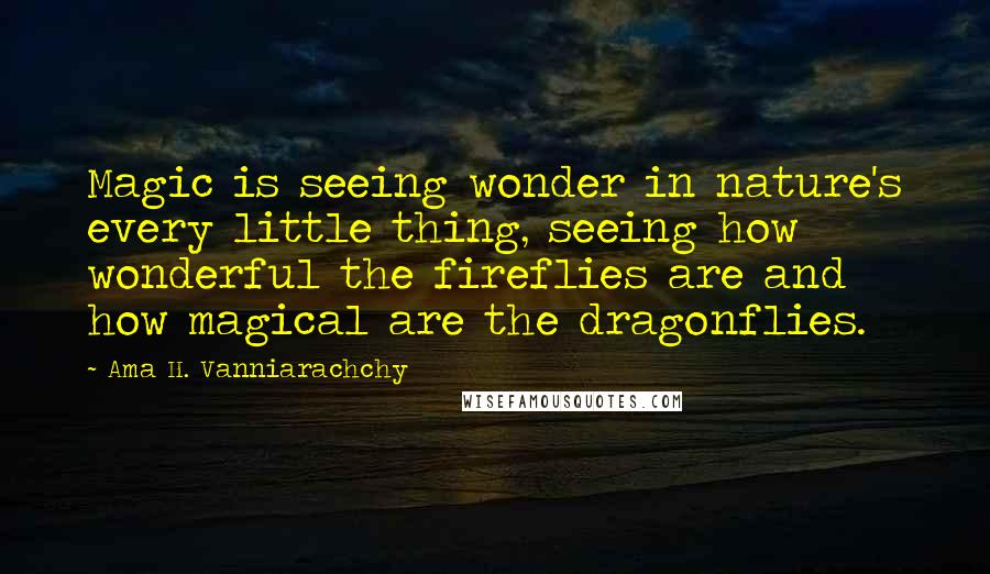 Ama H. Vanniarachchy Quotes: Magic is seeing wonder in nature's every little thing, seeing how wonderful the fireflies are and how magical are the dragonflies.