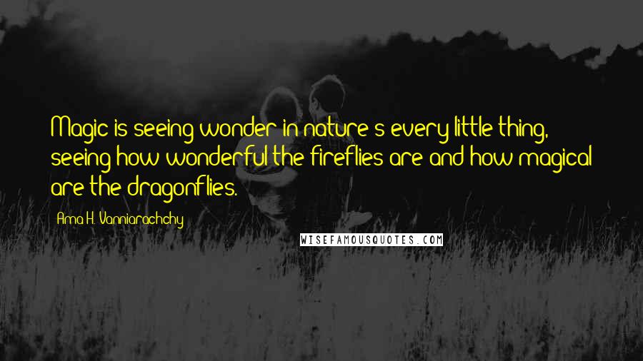 Ama H. Vanniarachchy Quotes: Magic is seeing wonder in nature's every little thing, seeing how wonderful the fireflies are and how magical are the dragonflies.