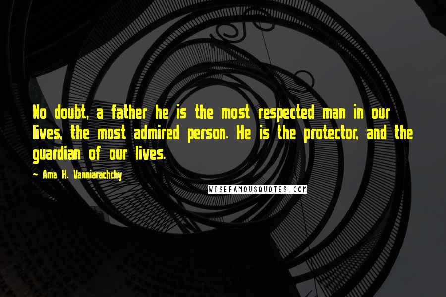 Ama H. Vanniarachchy Quotes: No doubt, a father he is the most respected man in our lives, the most admired person. He is the protector, and the guardian of our lives.