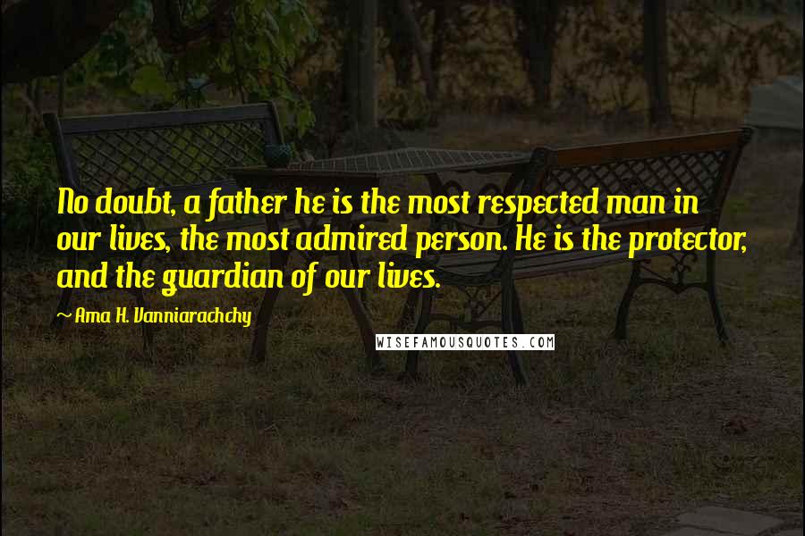 Ama H. Vanniarachchy Quotes: No doubt, a father he is the most respected man in our lives, the most admired person. He is the protector, and the guardian of our lives.