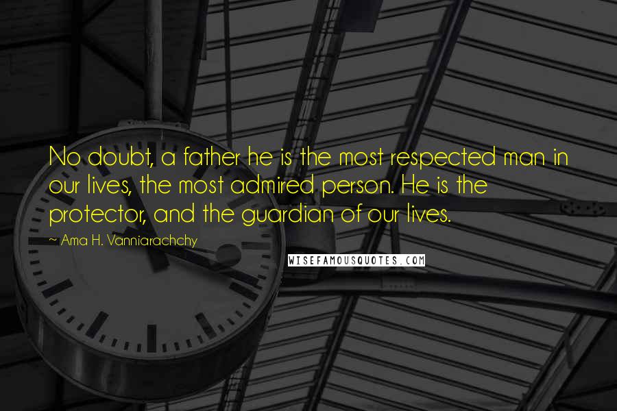 Ama H. Vanniarachchy Quotes: No doubt, a father he is the most respected man in our lives, the most admired person. He is the protector, and the guardian of our lives.