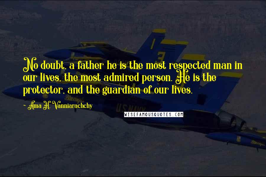 Ama H. Vanniarachchy Quotes: No doubt, a father he is the most respected man in our lives, the most admired person. He is the protector, and the guardian of our lives.