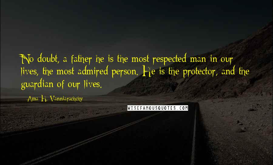 Ama H. Vanniarachchy Quotes: No doubt, a father he is the most respected man in our lives, the most admired person. He is the protector, and the guardian of our lives.