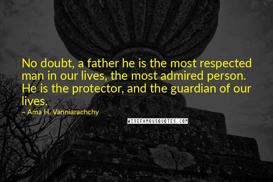Ama H. Vanniarachchy Quotes: No doubt, a father he is the most respected man in our lives, the most admired person. He is the protector, and the guardian of our lives.