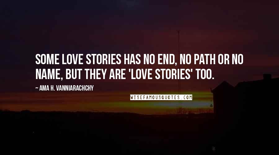 Ama H. Vanniarachchy Quotes: Some love stories has no end, no path or no name, but they are 'love stories' too.