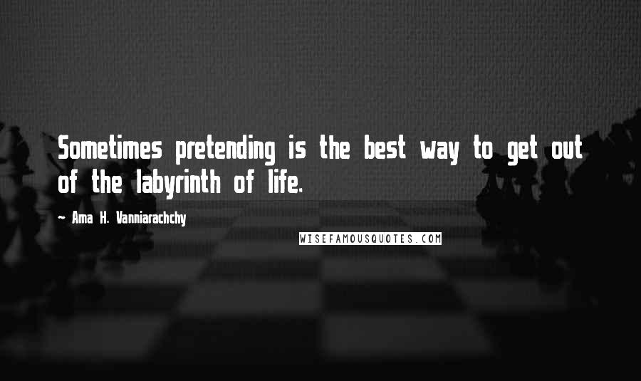 Ama H. Vanniarachchy Quotes: Sometimes pretending is the best way to get out of the labyrinth of life.