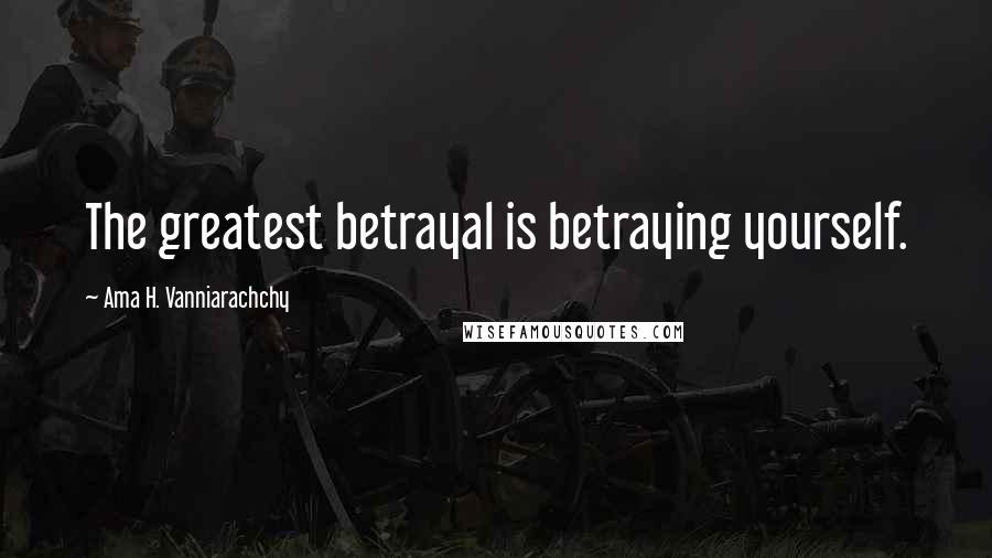 Ama H. Vanniarachchy Quotes: The greatest betrayal is betraying yourself.