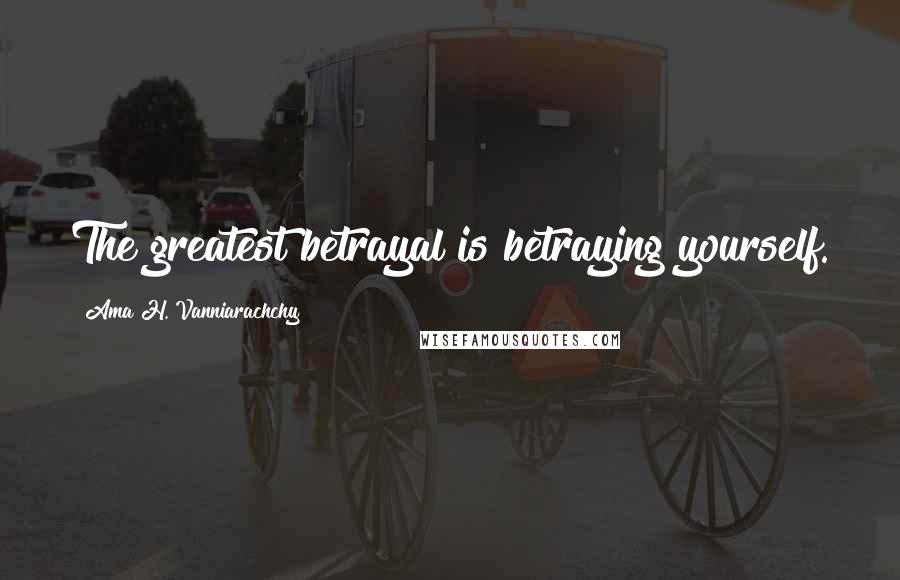 Ama H. Vanniarachchy Quotes: The greatest betrayal is betraying yourself.