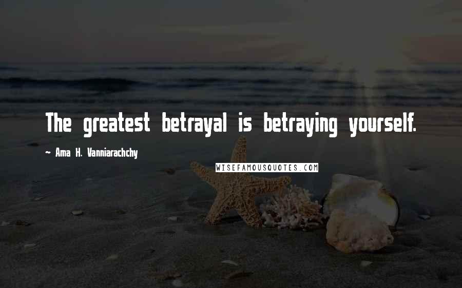 Ama H. Vanniarachchy Quotes: The greatest betrayal is betraying yourself.
