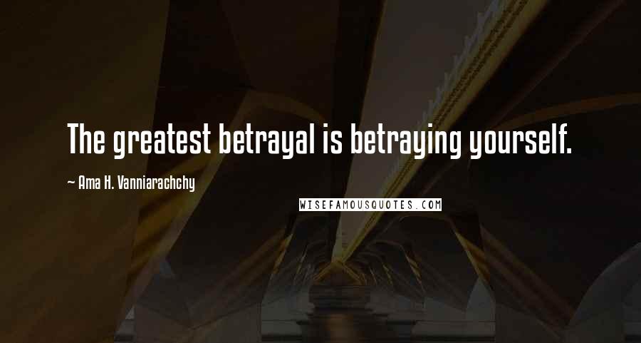 Ama H. Vanniarachchy Quotes: The greatest betrayal is betraying yourself.