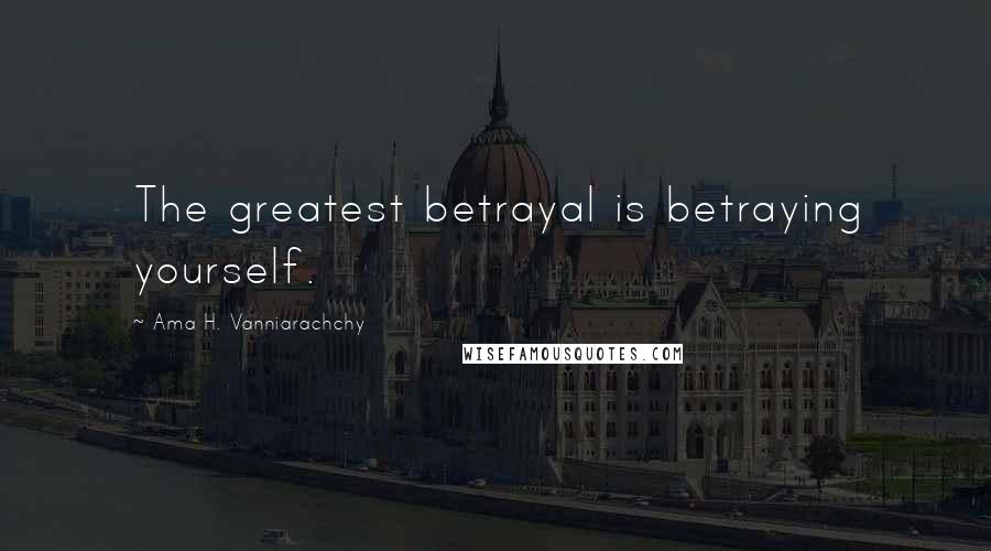 Ama H. Vanniarachchy Quotes: The greatest betrayal is betraying yourself.
