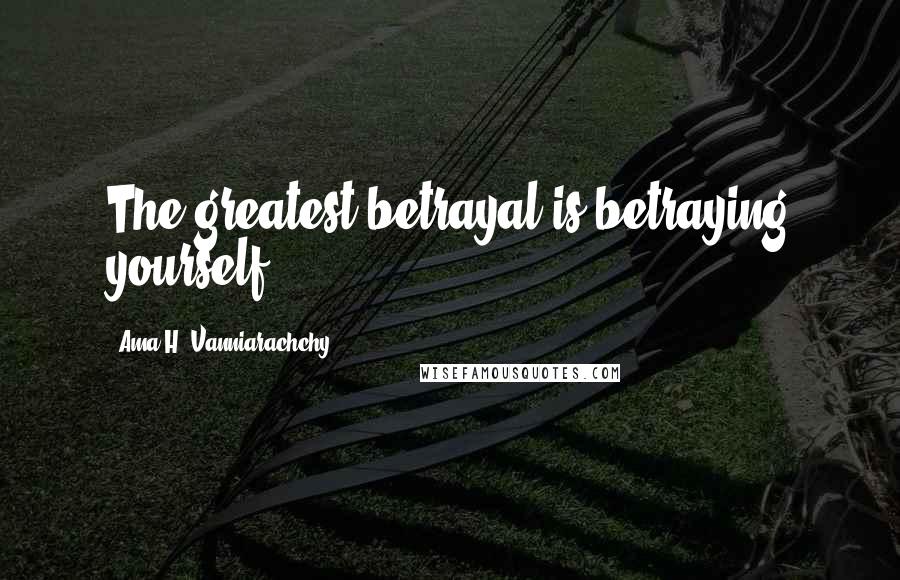 Ama H. Vanniarachchy Quotes: The greatest betrayal is betraying yourself.