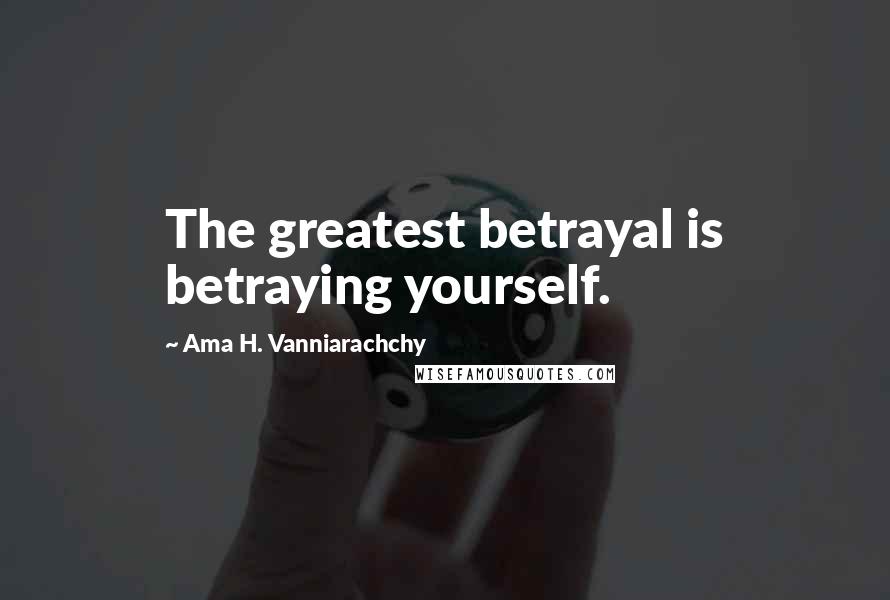 Ama H. Vanniarachchy Quotes: The greatest betrayal is betraying yourself.
