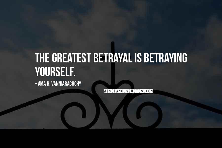 Ama H. Vanniarachchy Quotes: The greatest betrayal is betraying yourself.