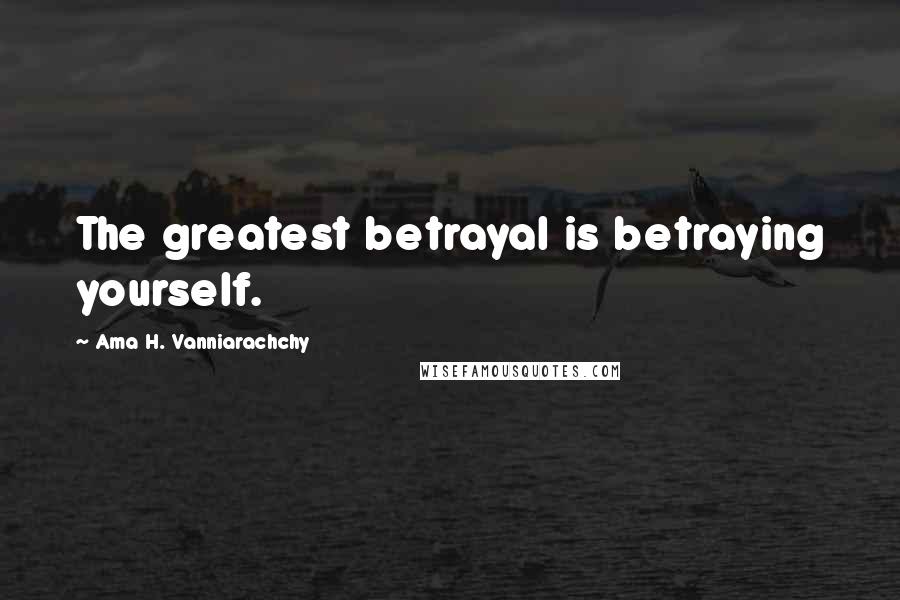 Ama H. Vanniarachchy Quotes: The greatest betrayal is betraying yourself.