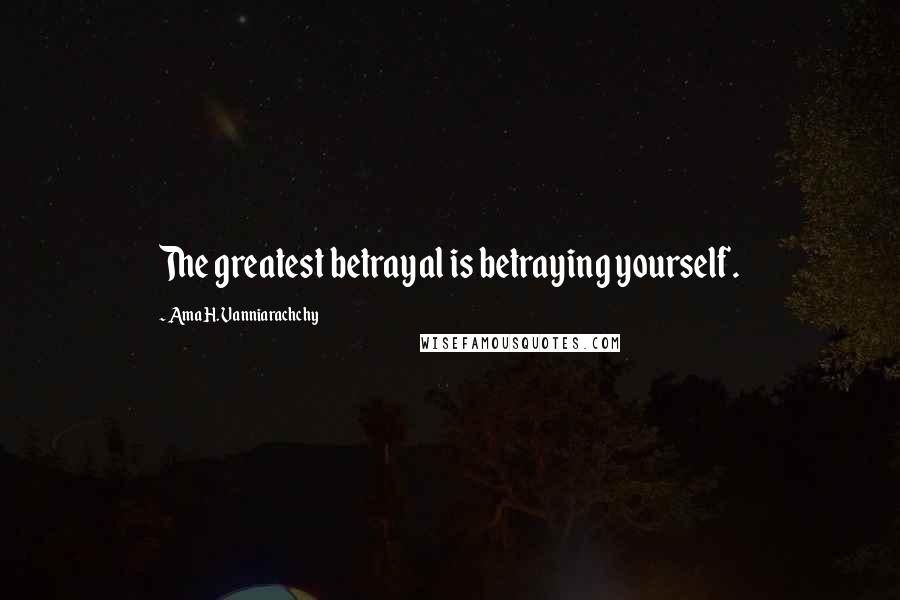 Ama H. Vanniarachchy Quotes: The greatest betrayal is betraying yourself.