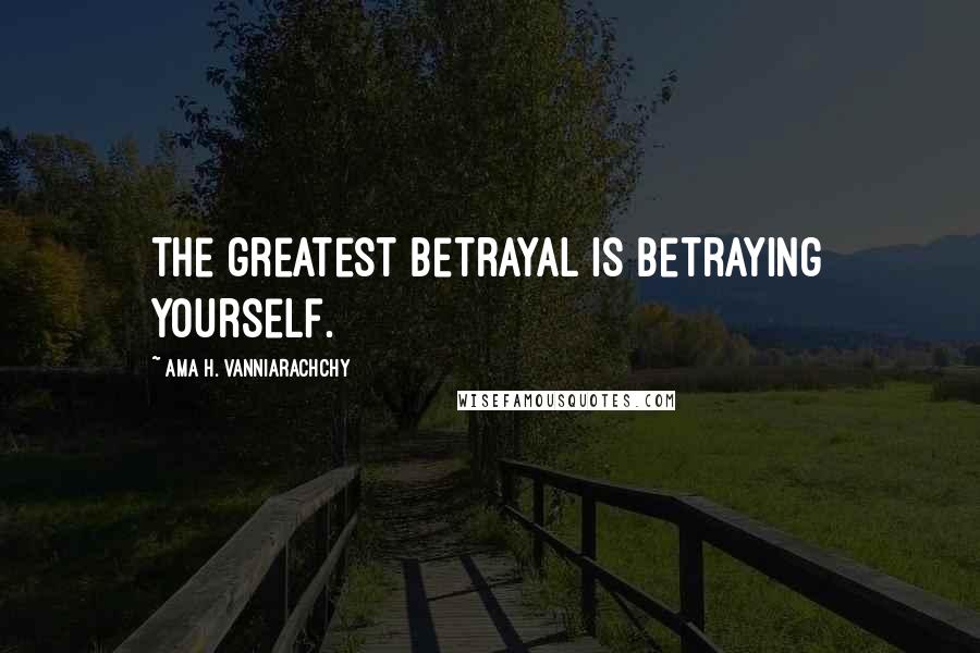 Ama H. Vanniarachchy Quotes: The greatest betrayal is betraying yourself.