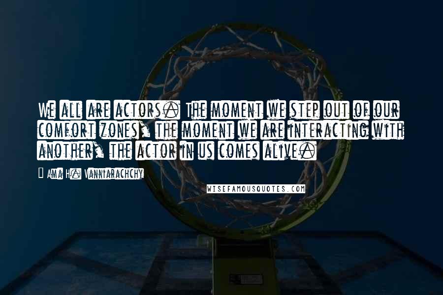 Ama H. Vanniarachchy Quotes: We all are actors. The moment we step out of our comfort zones, the moment we are interacting with another, the actor in us comes alive.