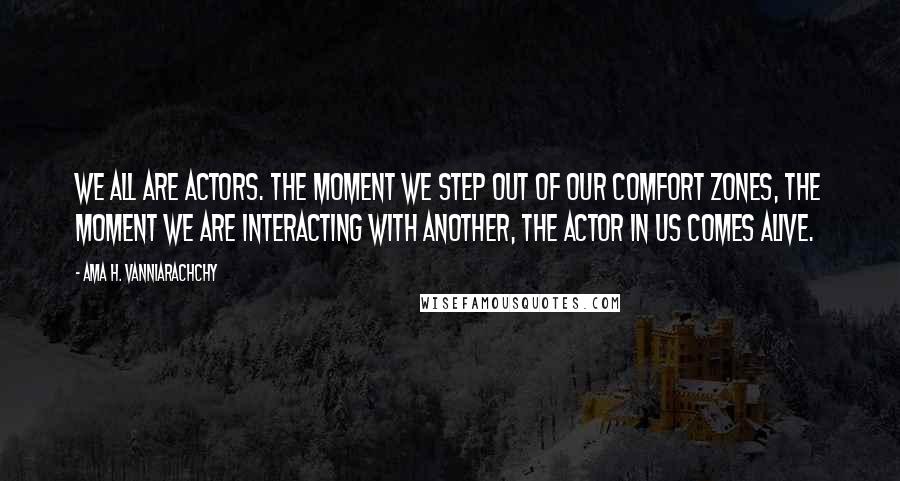 Ama H. Vanniarachchy Quotes: We all are actors. The moment we step out of our comfort zones, the moment we are interacting with another, the actor in us comes alive.