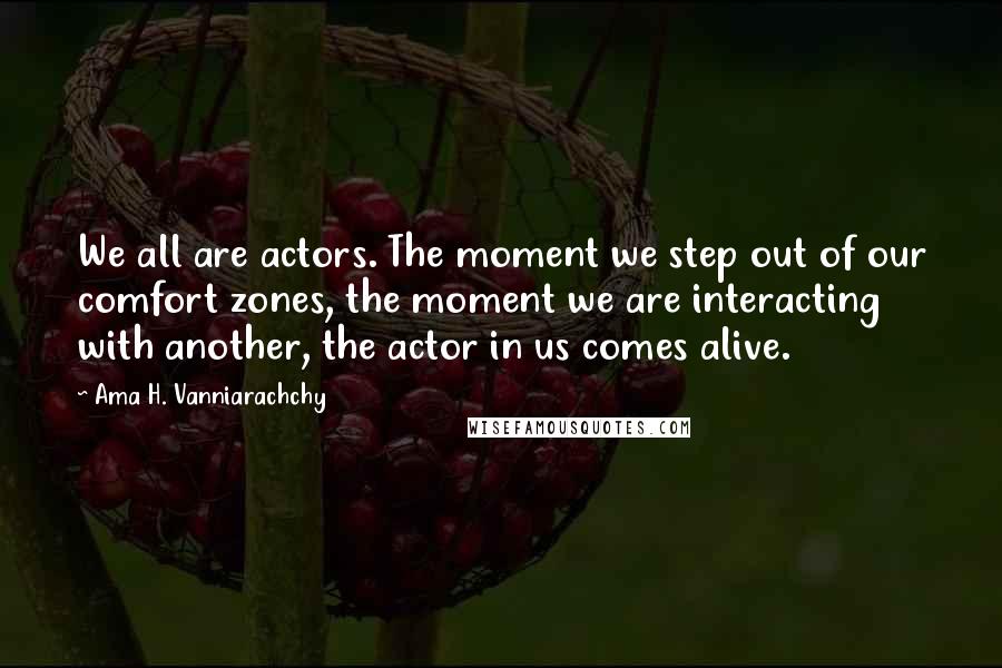 Ama H. Vanniarachchy Quotes: We all are actors. The moment we step out of our comfort zones, the moment we are interacting with another, the actor in us comes alive.
