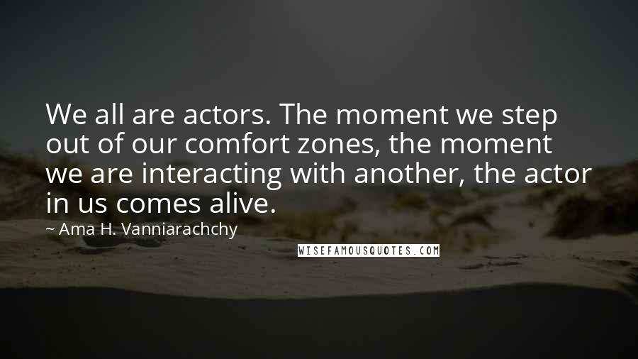 Ama H. Vanniarachchy Quotes: We all are actors. The moment we step out of our comfort zones, the moment we are interacting with another, the actor in us comes alive.