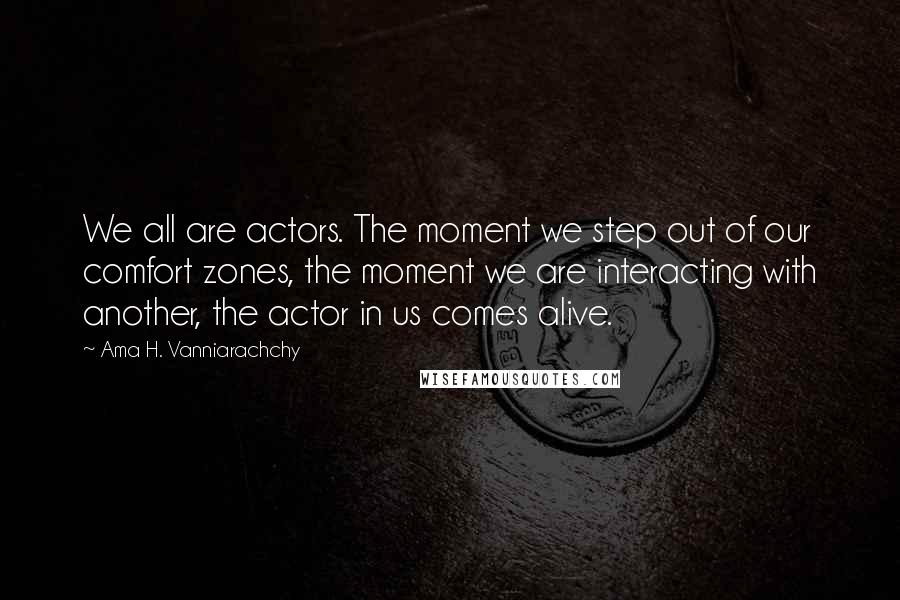 Ama H. Vanniarachchy Quotes: We all are actors. The moment we step out of our comfort zones, the moment we are interacting with another, the actor in us comes alive.