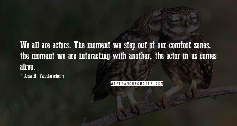 Ama H. Vanniarachchy Quotes: We all are actors. The moment we step out of our comfort zones, the moment we are interacting with another, the actor in us comes alive.