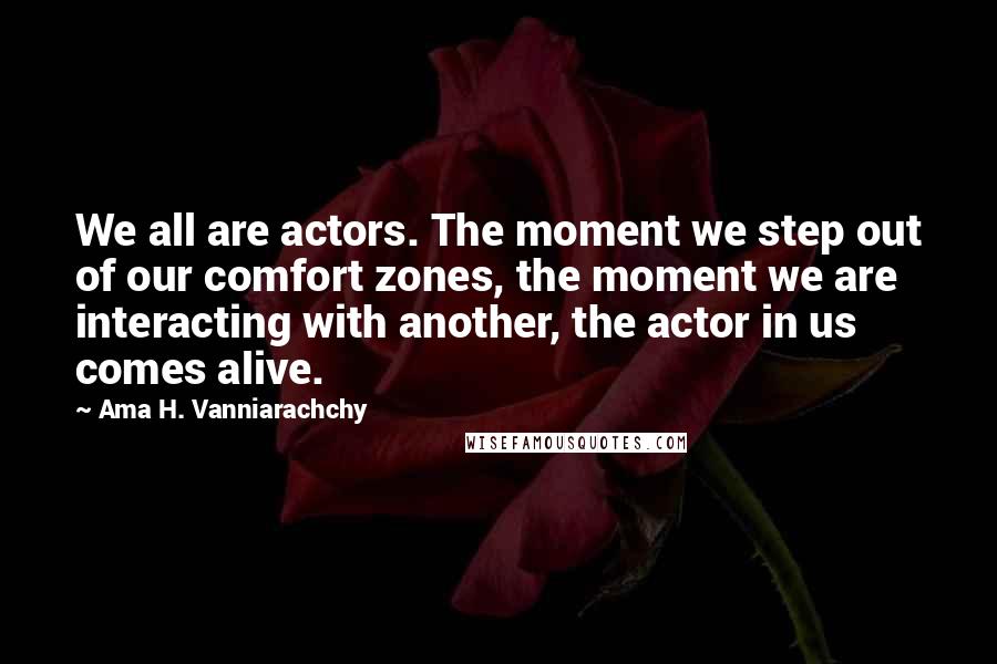 Ama H. Vanniarachchy Quotes: We all are actors. The moment we step out of our comfort zones, the moment we are interacting with another, the actor in us comes alive.