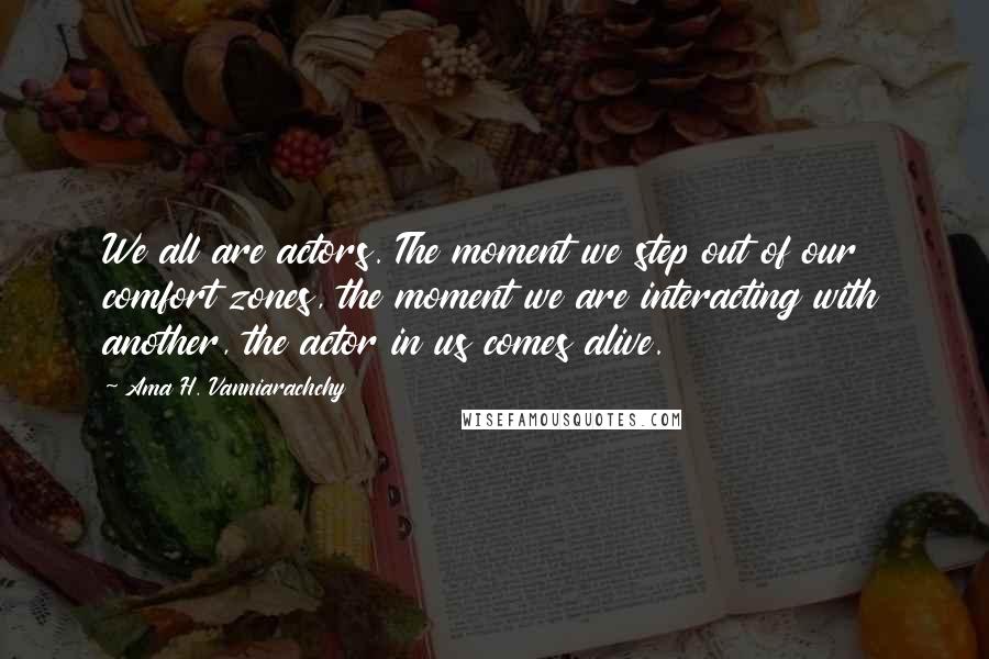 Ama H. Vanniarachchy Quotes: We all are actors. The moment we step out of our comfort zones, the moment we are interacting with another, the actor in us comes alive.