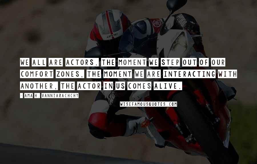 Ama H. Vanniarachchy Quotes: We all are actors. The moment we step out of our comfort zones, the moment we are interacting with another, the actor in us comes alive.