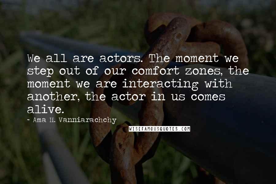 Ama H. Vanniarachchy Quotes: We all are actors. The moment we step out of our comfort zones, the moment we are interacting with another, the actor in us comes alive.