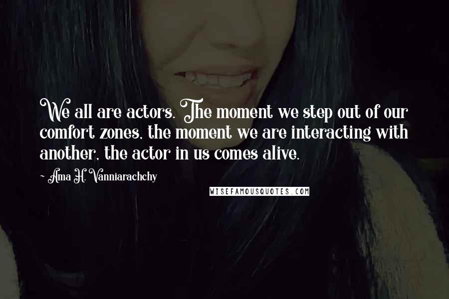 Ama H. Vanniarachchy Quotes: We all are actors. The moment we step out of our comfort zones, the moment we are interacting with another, the actor in us comes alive.